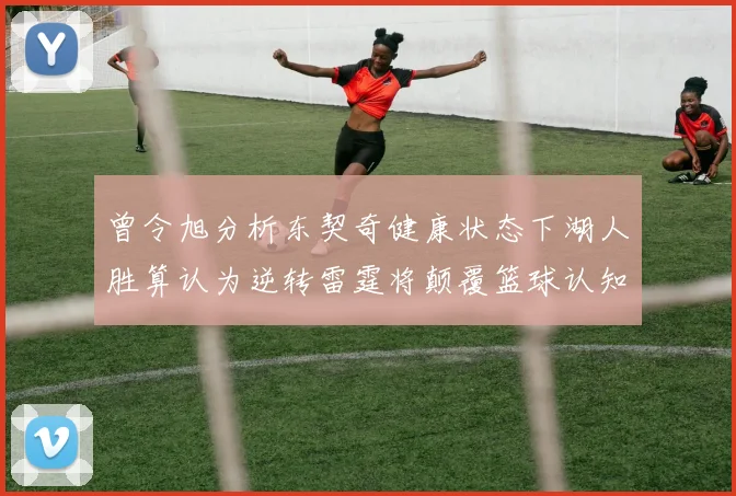 曾令旭分析东契奇健康状态下湖人胜算认为逆转雷霆将颠覆篮球认知