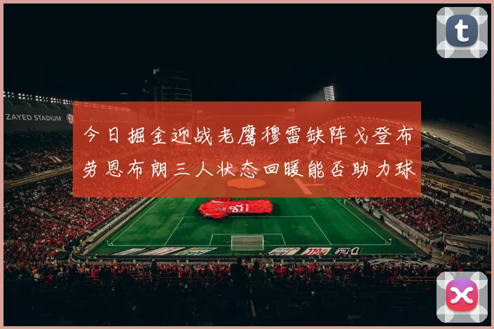 今日掘金迎战老鹰穆雷缺阵戈登布劳恩布朗三人状态回暖能否助力球队取胜