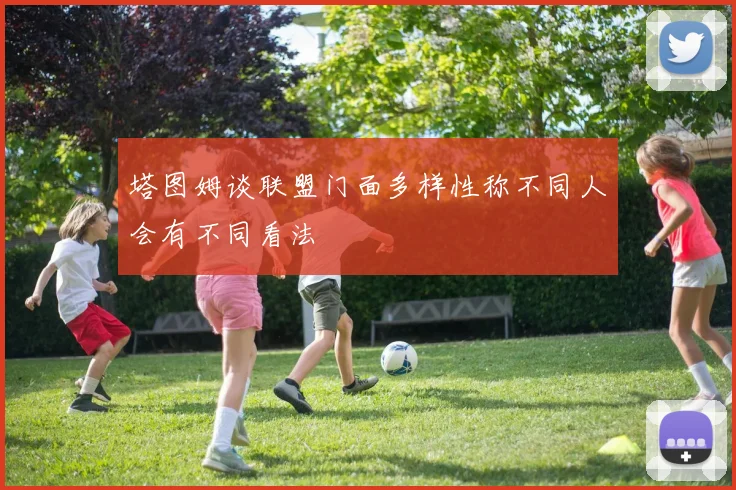 塔图姆谈联盟门面多样性称不同人会有不同看法