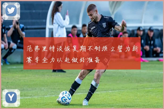 范弗里特谈恢复期不耐烦立誓为新赛季全力以赴做好准备