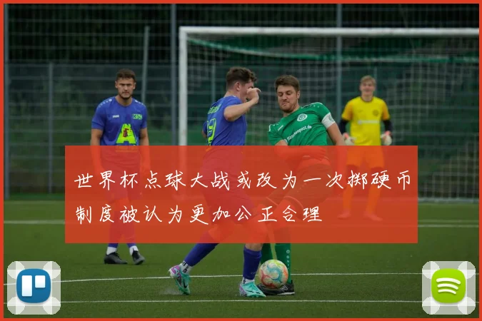 世界杯点球大战或改为一次掷硬币制度被认为更加公正合理