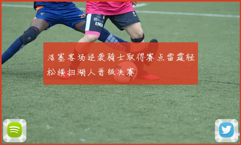 活塞客场逆袭骑士取得赛点雷霆轻松横扫湖人晋级决赛