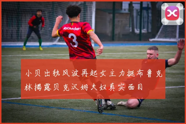 小贝出轨风波再起女主力挺布鲁克林揭露贝克汉姆夫妇真实面目