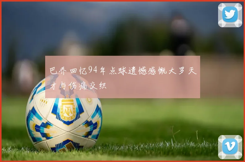 巴乔回忆94年点球遗憾感慨大罗天才与伤痛交织