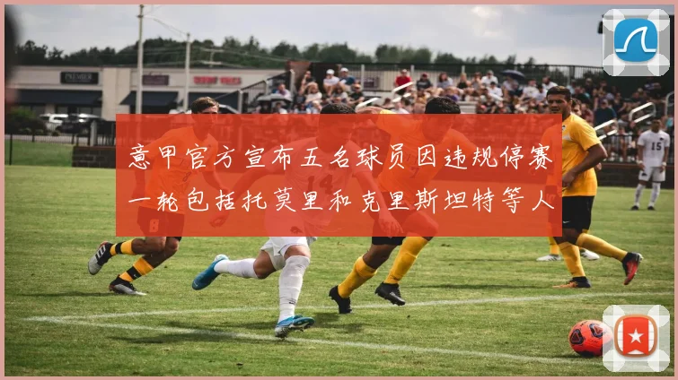 意甲官方宣布五名球员因违规停赛一轮包括托莫里和克里斯坦特等人