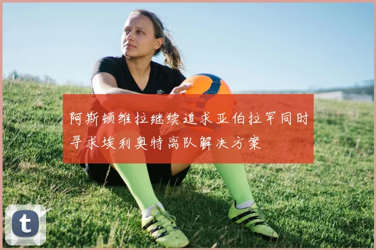 阿斯顿维拉继续追求亚伯拉罕同时寻求埃利奥特离队解决方案