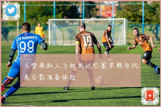 戈登乘私人飞机抵达巴塞罗那与代表合影准备体检