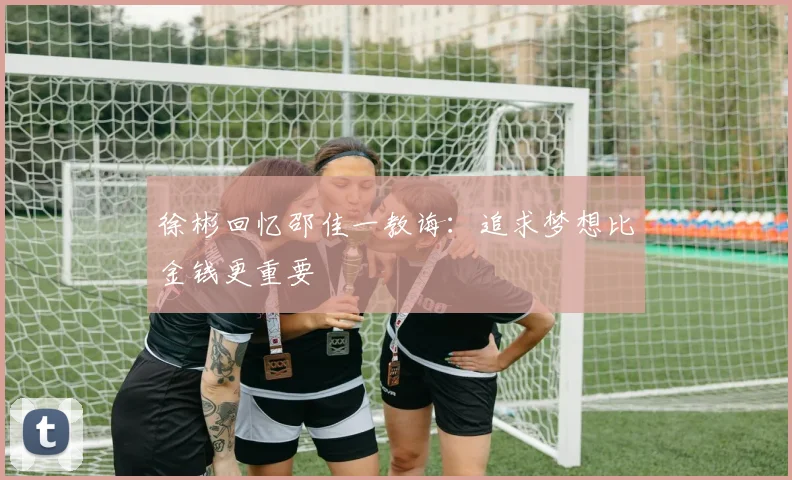 徐彬回忆邵佳一教诲：追求梦想比金钱更重要