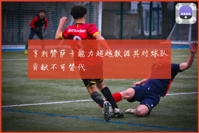 亨利赞萨卡能力超越数据其对球队贡献不可替代