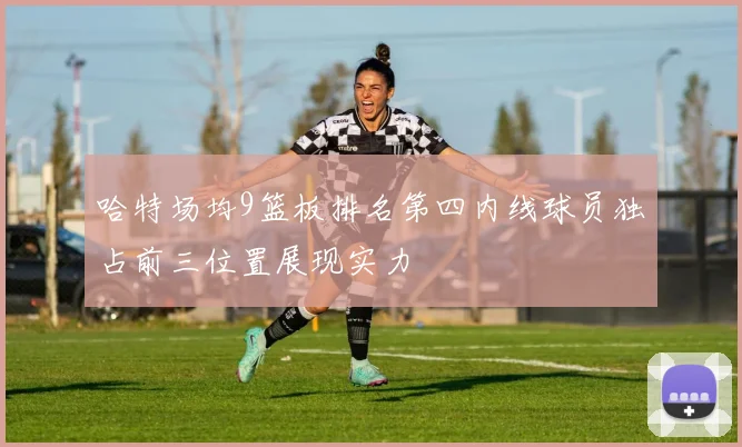 哈特场均9篮板排名第四内线球员独占前三位置展现实力