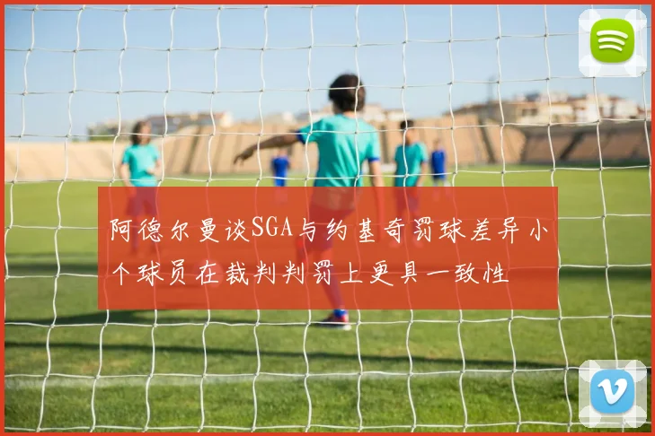 阿德尔曼谈SGA与约基奇罚球差异小个球员在裁判判罚上更具一致性