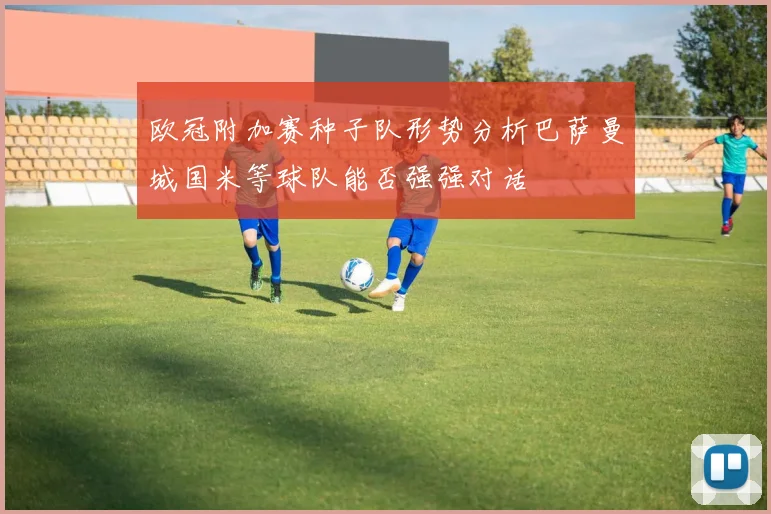 欧冠附加赛种子队形势分析巴萨曼城国米等球队能否强强对话