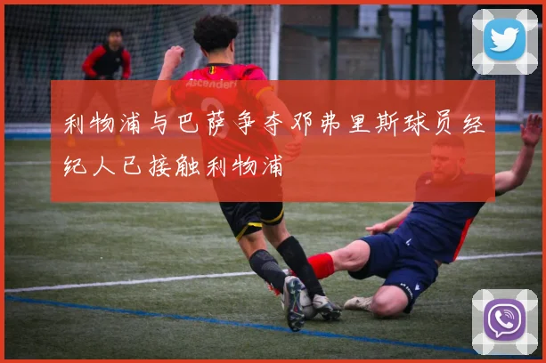 利物浦与巴萨争夺邓弗里斯球员经纪人已接触利物浦