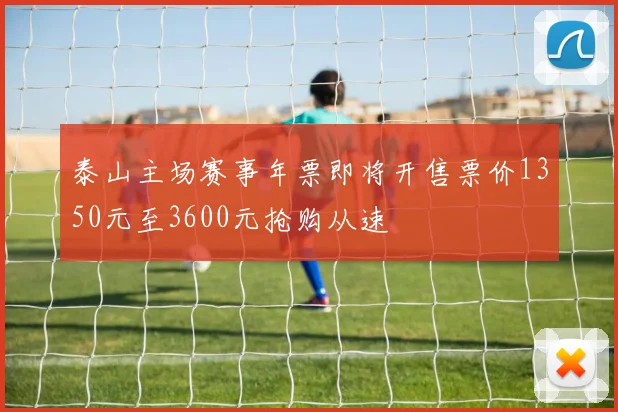泰山主场赛事年票即将开售票价1350元至3600元抢购从速