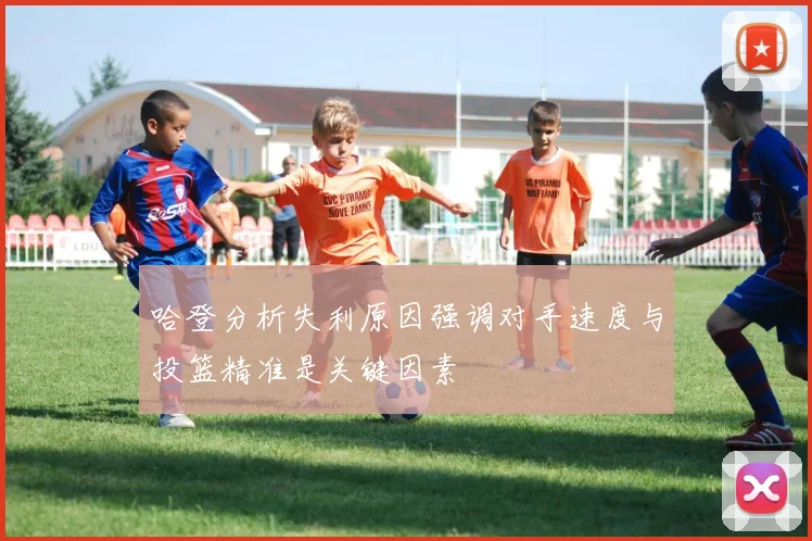 哈登分析失利原因强调对手速度与投篮精准是关键因素