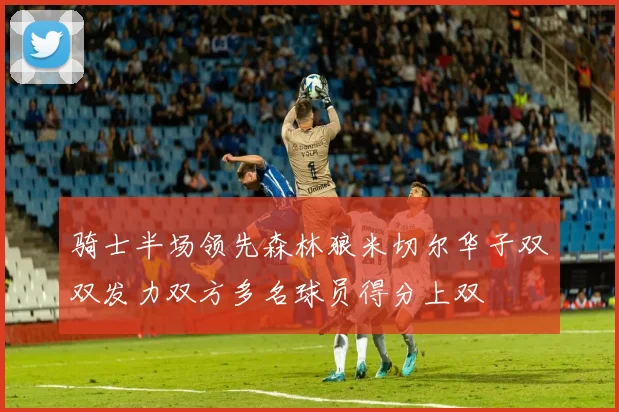 骑士半场领先森林狼米切尔华子双双发力双方多名球员得分上双