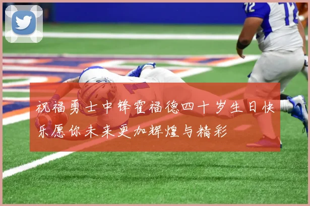 祝福勇士中锋霍福德四十岁生日快乐愿你未来更加辉煌与精彩