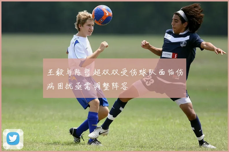 王毅与陈哲超双双受伤球队面临伤病困扰亟需调整阵容