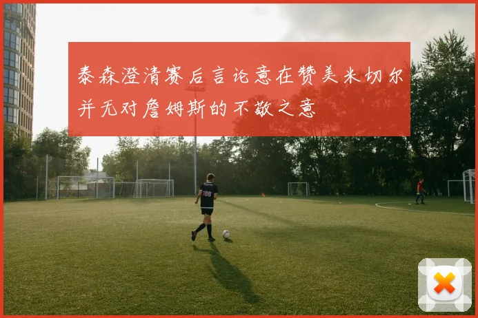 泰森澄清赛后言论意在赞美米切尔并无对詹姆斯的不敬之意