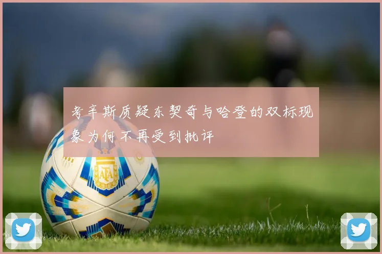 考辛斯质疑东契奇与哈登的双标现象为何不再受到批评