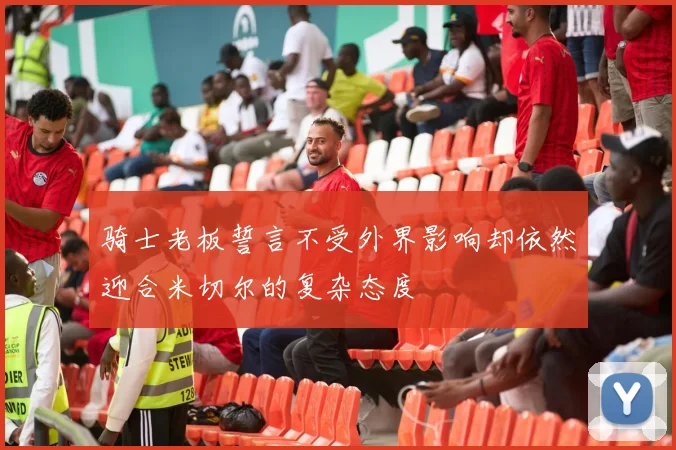 骑士老板誓言不受外界影响却依然迎合米切尔的复杂态度