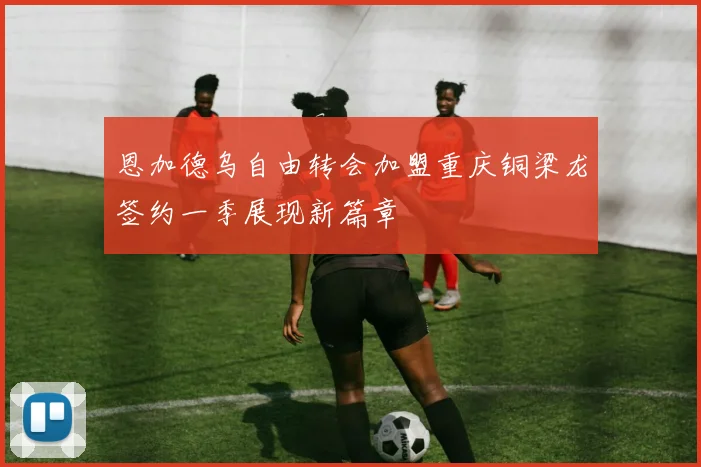 恩加德乌自由转会加盟重庆铜梁龙签约一季展现新篇章