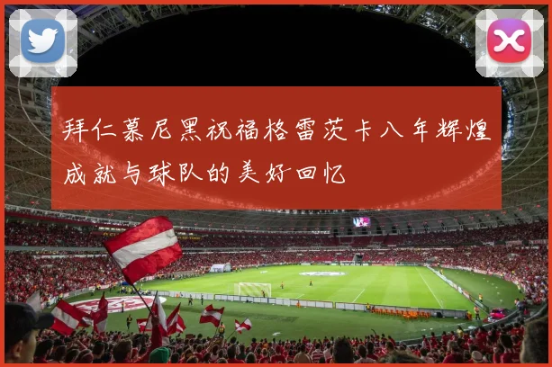 拜仁慕尼黑祝福格雷茨卡八年辉煌成就与球队的美好回忆