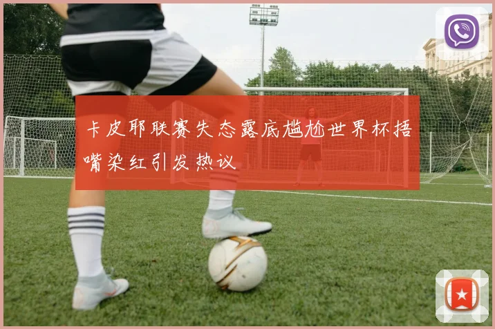 卡皮耶联赛失态露底尴尬世界杯捂嘴染红引发热议