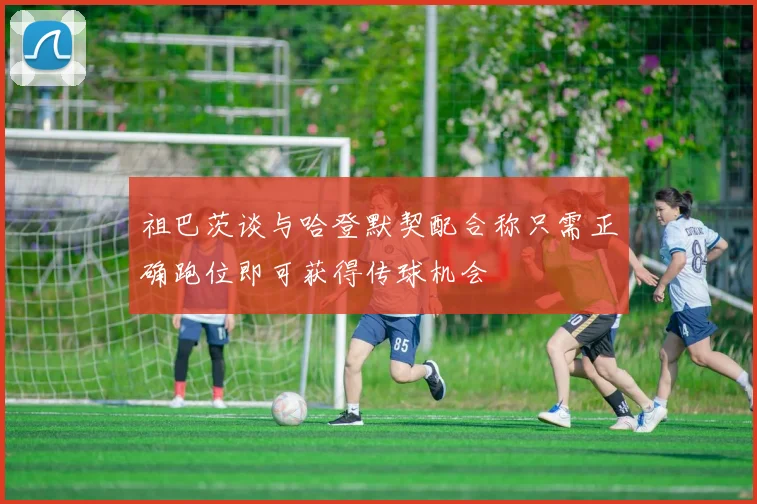 祖巴茨谈与哈登默契配合称只需正确跑位即可获得传球机会