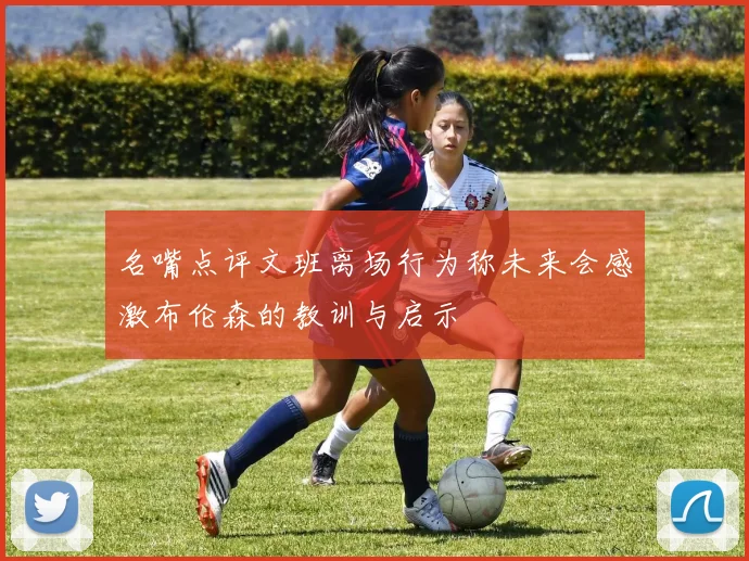 名嘴点评文班离场行为称未来会感激布伦森的教训与启示