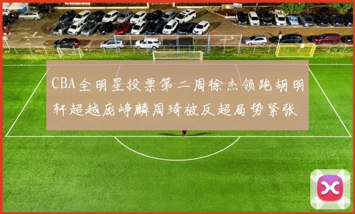 CBA全明星投票第二周徐杰领跑胡明轩超越庞峥麟周琦被反超局势紧张
