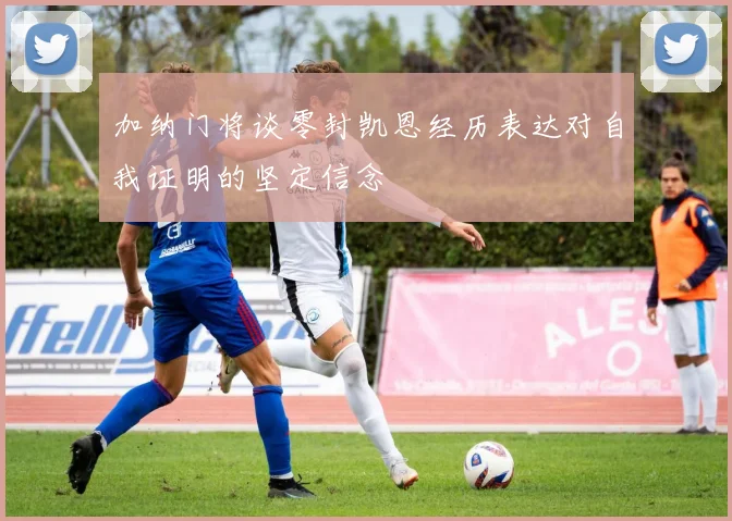加纳门将谈零封凯恩经历表达对自我证明的坚定信念
