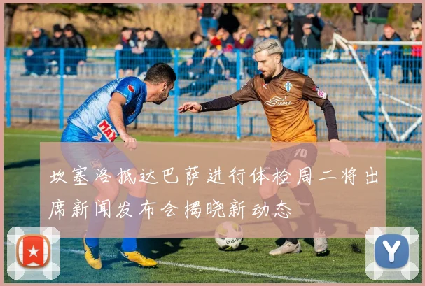坎塞洛抵达巴萨进行体检周二将出席新闻发布会揭晓新动态